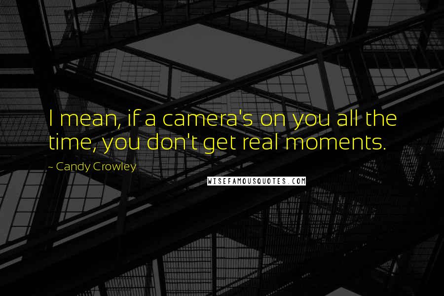 Candy Crowley Quotes: I mean, if a camera's on you all the time, you don't get real moments.