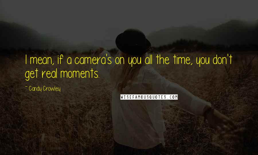 Candy Crowley Quotes: I mean, if a camera's on you all the time, you don't get real moments.
