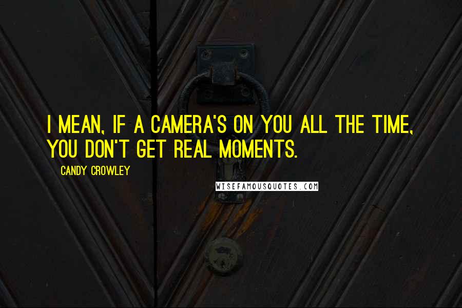 Candy Crowley Quotes: I mean, if a camera's on you all the time, you don't get real moments.