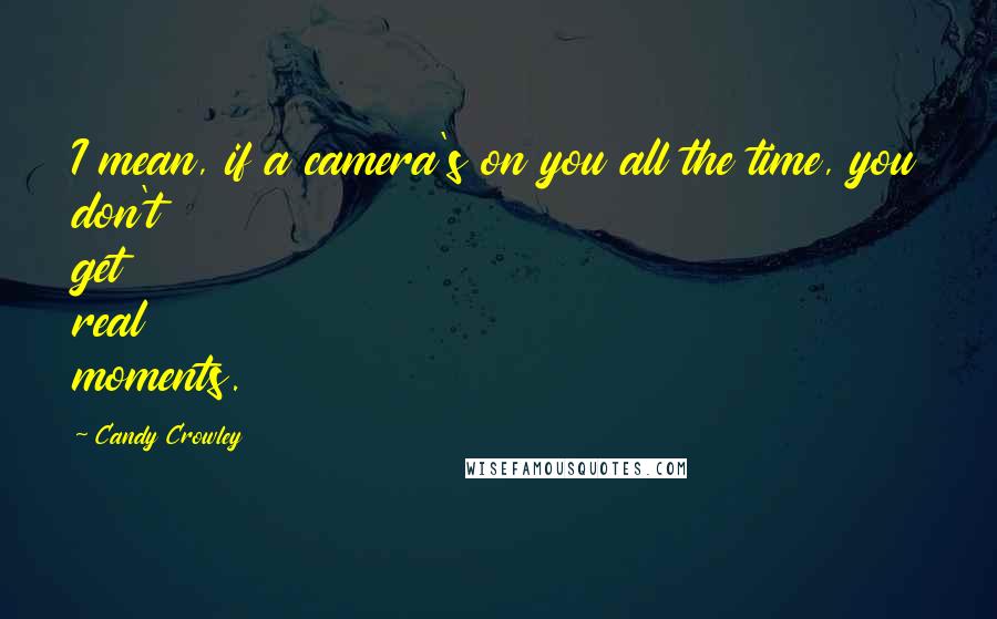 Candy Crowley Quotes: I mean, if a camera's on you all the time, you don't get real moments.