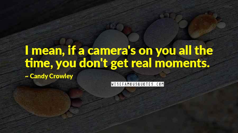 Candy Crowley Quotes: I mean, if a camera's on you all the time, you don't get real moments.