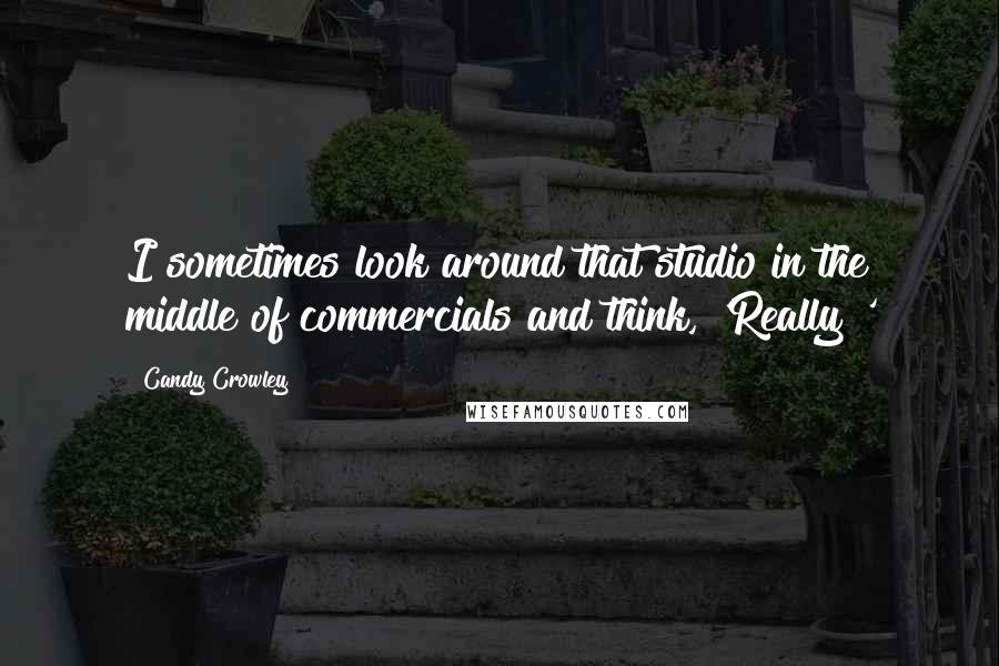 Candy Crowley Quotes: I sometimes look around that studio in the middle of commercials and think, 'Really?'