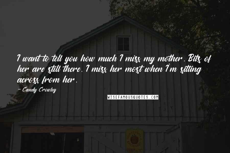 Candy Crowley Quotes: I want to tell you how much I miss my mother. Bits of her are still there. I miss her most when I'm sitting across from her.