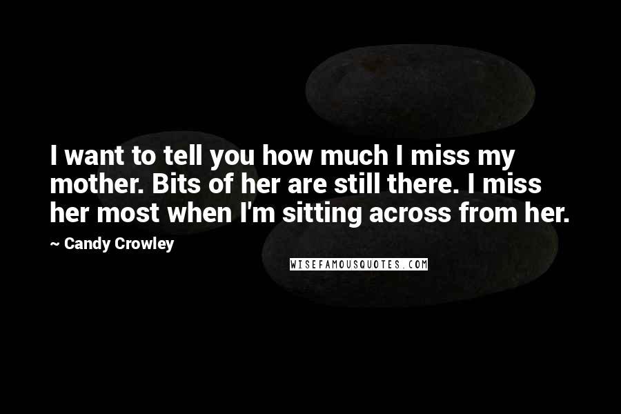 Candy Crowley Quotes: I want to tell you how much I miss my mother. Bits of her are still there. I miss her most when I'm sitting across from her.