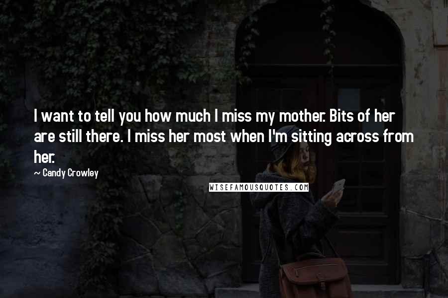 Candy Crowley Quotes: I want to tell you how much I miss my mother. Bits of her are still there. I miss her most when I'm sitting across from her.