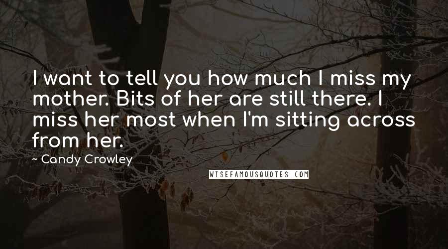 Candy Crowley Quotes: I want to tell you how much I miss my mother. Bits of her are still there. I miss her most when I'm sitting across from her.
