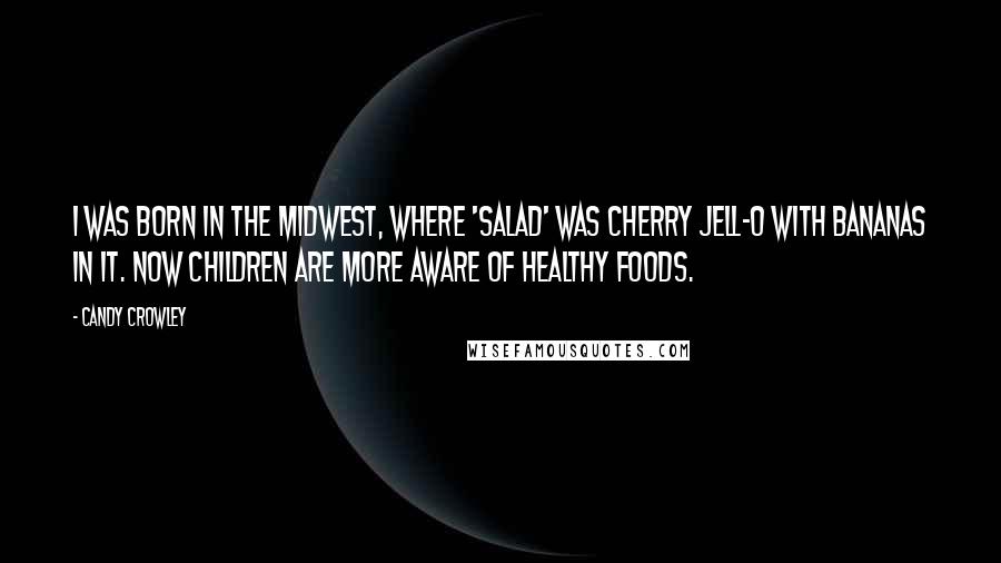 Candy Crowley Quotes: I was born in the Midwest, where 'salad' was cherry Jell-O with bananas in it. Now children are more aware of healthy foods.