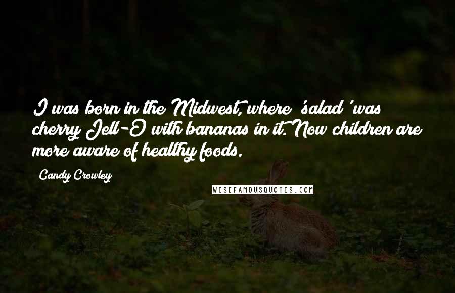 Candy Crowley Quotes: I was born in the Midwest, where 'salad' was cherry Jell-O with bananas in it. Now children are more aware of healthy foods.