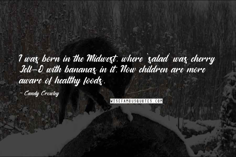 Candy Crowley Quotes: I was born in the Midwest, where 'salad' was cherry Jell-O with bananas in it. Now children are more aware of healthy foods.