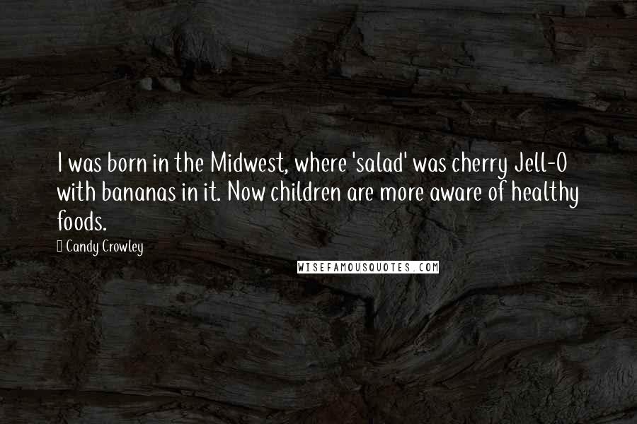 Candy Crowley Quotes: I was born in the Midwest, where 'salad' was cherry Jell-O with bananas in it. Now children are more aware of healthy foods.