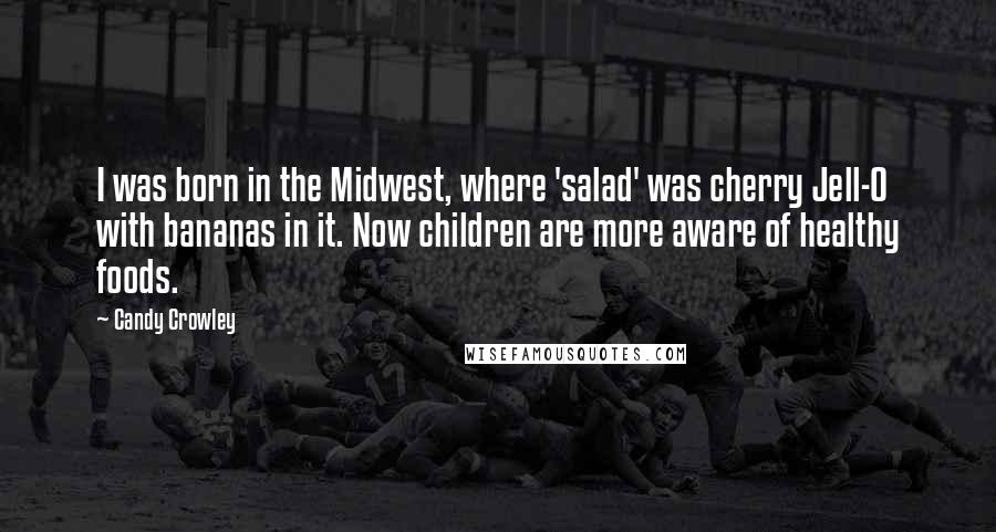 Candy Crowley Quotes: I was born in the Midwest, where 'salad' was cherry Jell-O with bananas in it. Now children are more aware of healthy foods.