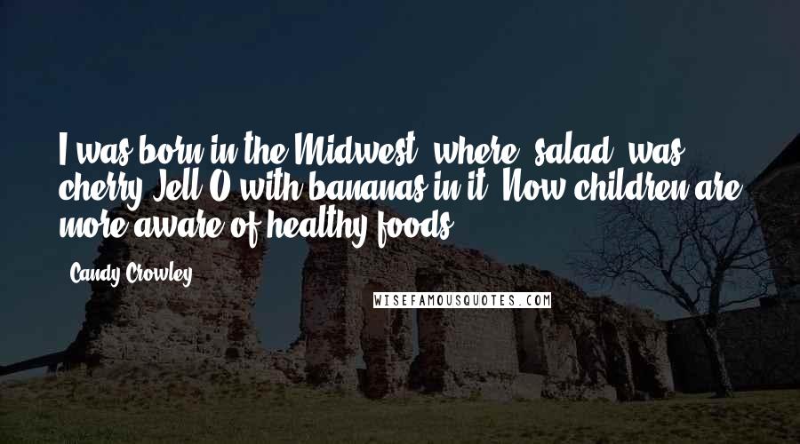 Candy Crowley Quotes: I was born in the Midwest, where 'salad' was cherry Jell-O with bananas in it. Now children are more aware of healthy foods.
