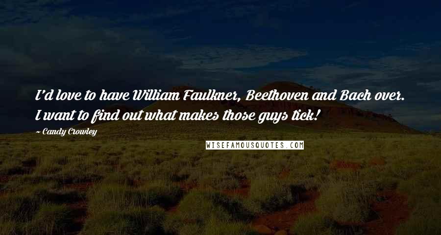 Candy Crowley Quotes: I'd love to have William Faulkner, Beethoven and Bach over. I want to find out what makes those guys tick!