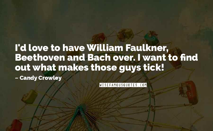 Candy Crowley Quotes: I'd love to have William Faulkner, Beethoven and Bach over. I want to find out what makes those guys tick!