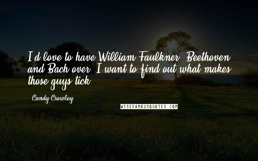 Candy Crowley Quotes: I'd love to have William Faulkner, Beethoven and Bach over. I want to find out what makes those guys tick!