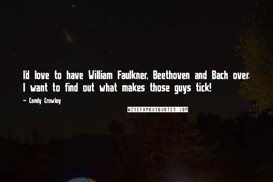 Candy Crowley Quotes: I'd love to have William Faulkner, Beethoven and Bach over. I want to find out what makes those guys tick!