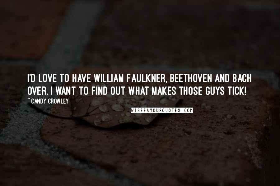 Candy Crowley Quotes: I'd love to have William Faulkner, Beethoven and Bach over. I want to find out what makes those guys tick!