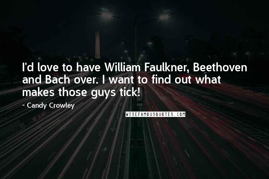 Candy Crowley Quotes: I'd love to have William Faulkner, Beethoven and Bach over. I want to find out what makes those guys tick!