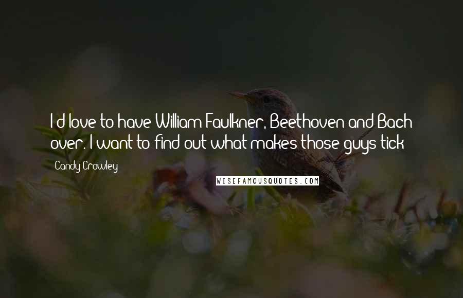 Candy Crowley Quotes: I'd love to have William Faulkner, Beethoven and Bach over. I want to find out what makes those guys tick!