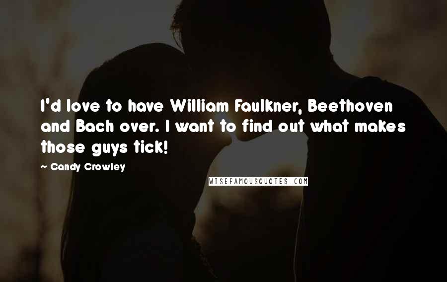 Candy Crowley Quotes: I'd love to have William Faulkner, Beethoven and Bach over. I want to find out what makes those guys tick!