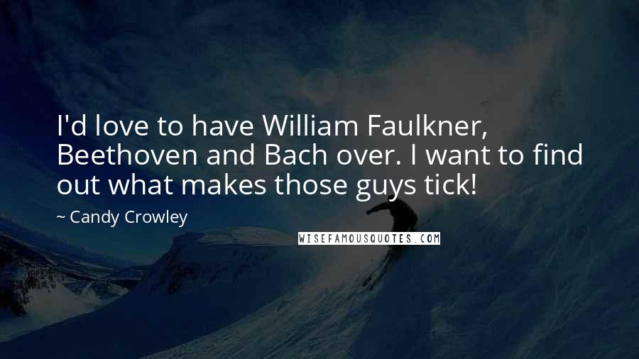 Candy Crowley Quotes: I'd love to have William Faulkner, Beethoven and Bach over. I want to find out what makes those guys tick!