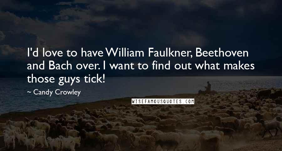 Candy Crowley Quotes: I'd love to have William Faulkner, Beethoven and Bach over. I want to find out what makes those guys tick!