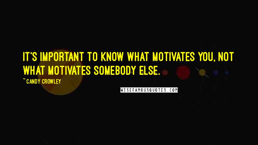 Candy Crowley Quotes: It's important to know what motivates you, not what motivates somebody else.
