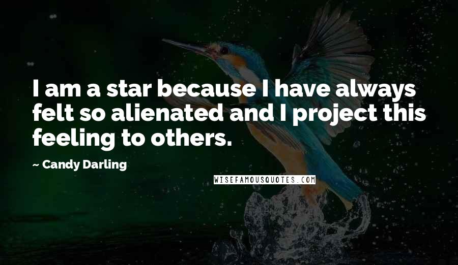 Candy Darling Quotes: I am a star because I have always felt so alienated and I project this feeling to others.