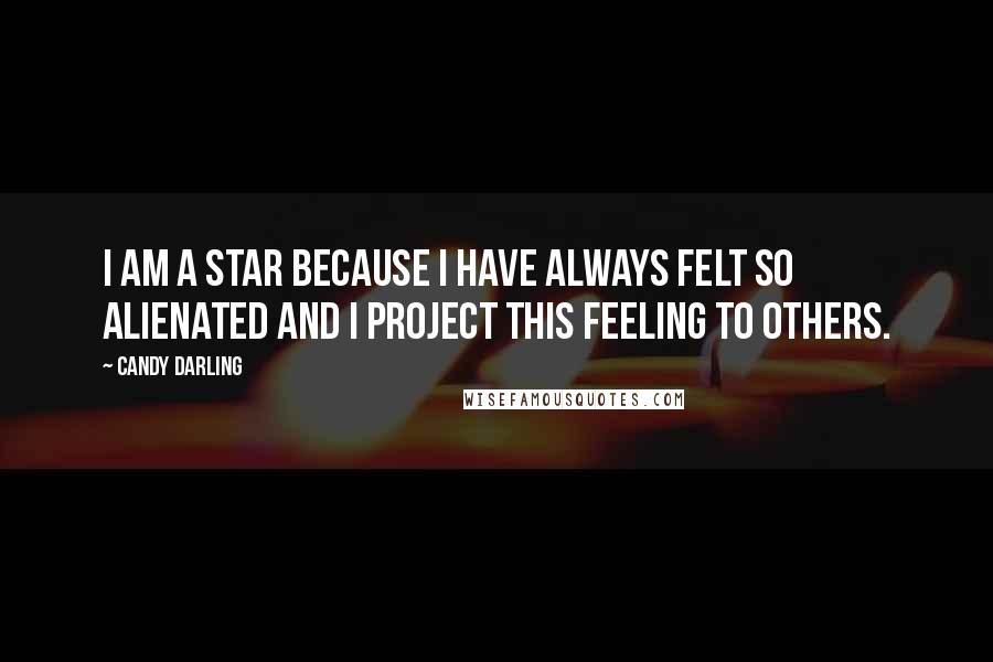 Candy Darling Quotes: I am a star because I have always felt so alienated and I project this feeling to others.