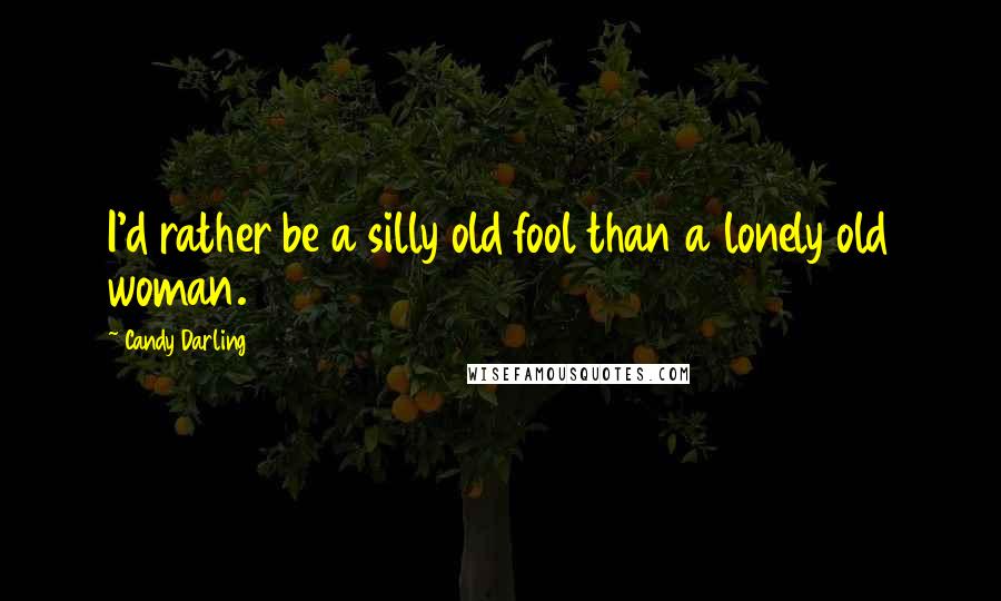 Candy Darling Quotes: I'd rather be a silly old fool than a lonely old woman.