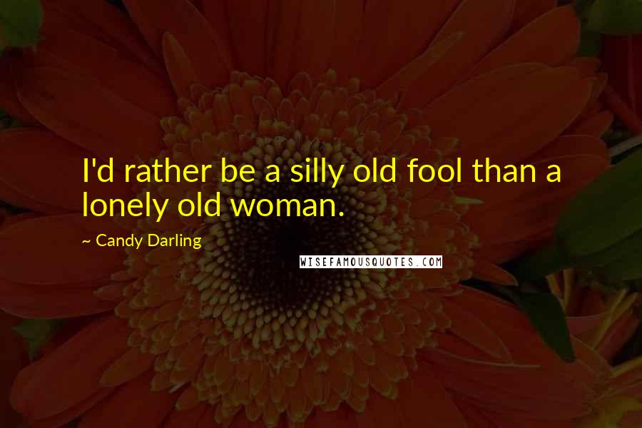 Candy Darling Quotes: I'd rather be a silly old fool than a lonely old woman.