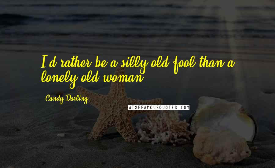 Candy Darling Quotes: I'd rather be a silly old fool than a lonely old woman.