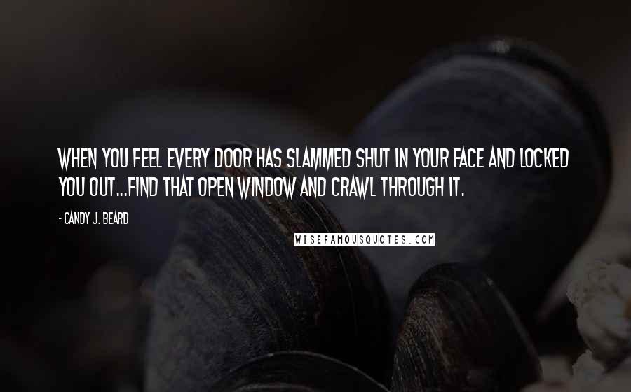 Candy J. Beard Quotes: When you feel every door has slammed shut in your face and locked you out...find that open window and crawl through it.