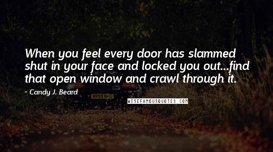 Candy J. Beard Quotes: When you feel every door has slammed shut in your face and locked you out...find that open window and crawl through it.