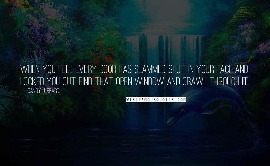 Candy J. Beard Quotes: When you feel every door has slammed shut in your face and locked you out...find that open window and crawl through it.