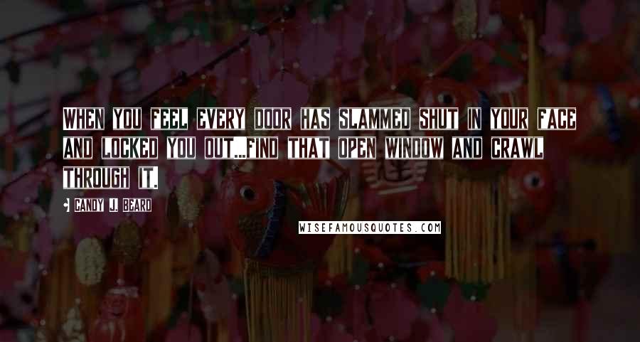 Candy J. Beard Quotes: When you feel every door has slammed shut in your face and locked you out...find that open window and crawl through it.