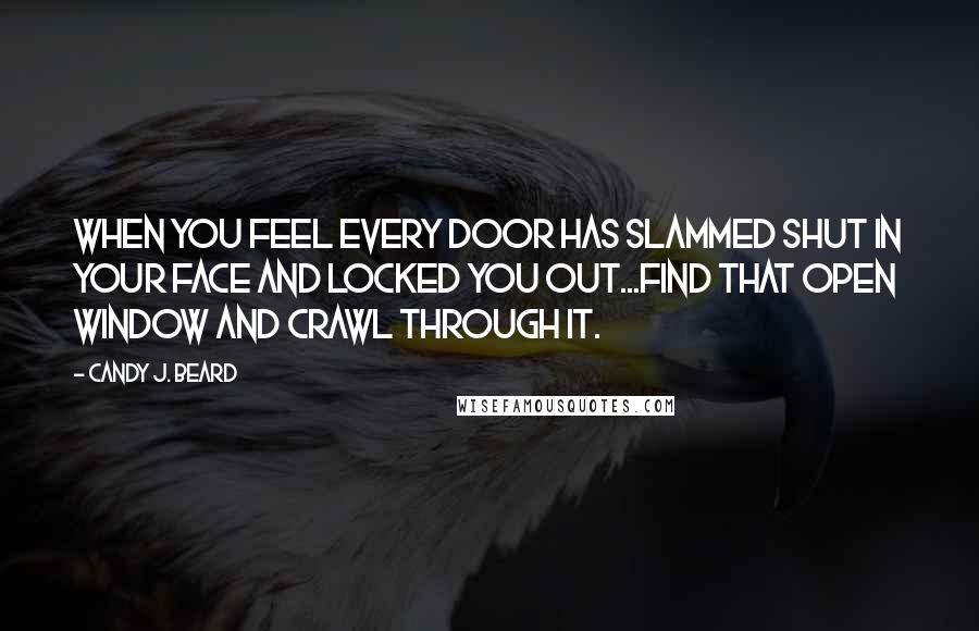 Candy J. Beard Quotes: When you feel every door has slammed shut in your face and locked you out...find that open window and crawl through it.