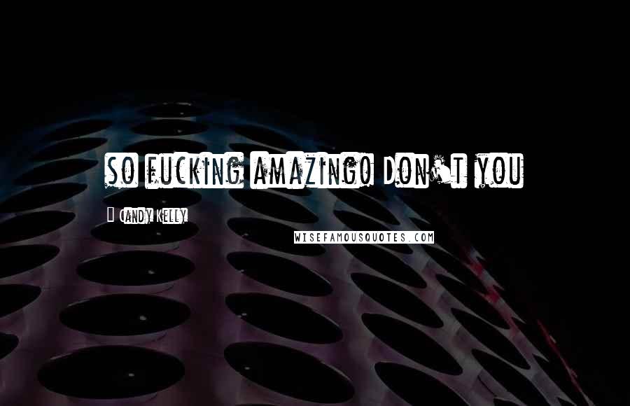Candy Kelly Quotes: so fucking amazing! Don't you