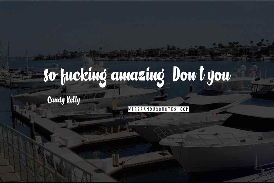 Candy Kelly Quotes: so fucking amazing! Don't you
