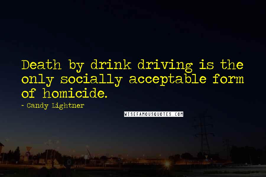 Candy Lightner Quotes: Death by drink driving is the only socially acceptable form of homicide.