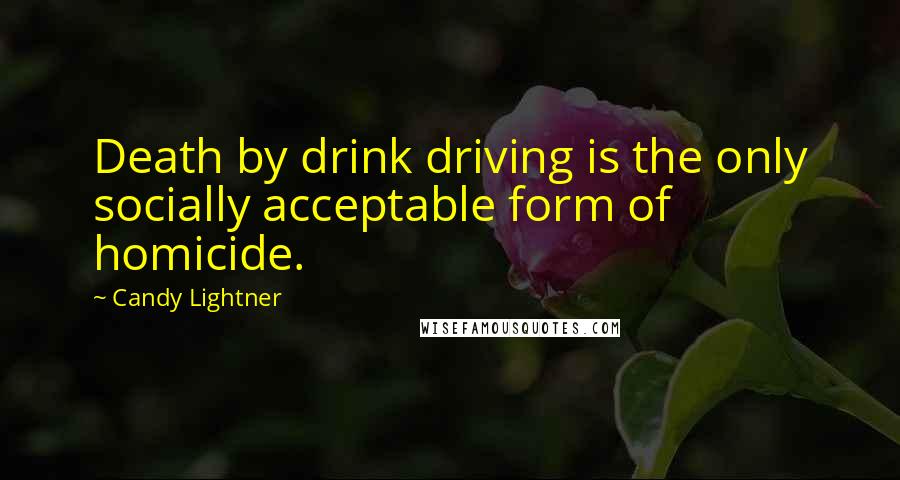 Candy Lightner Quotes: Death by drink driving is the only socially acceptable form of homicide.