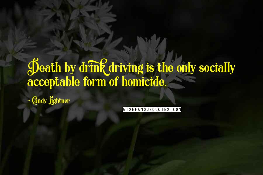 Candy Lightner Quotes: Death by drink driving is the only socially acceptable form of homicide.