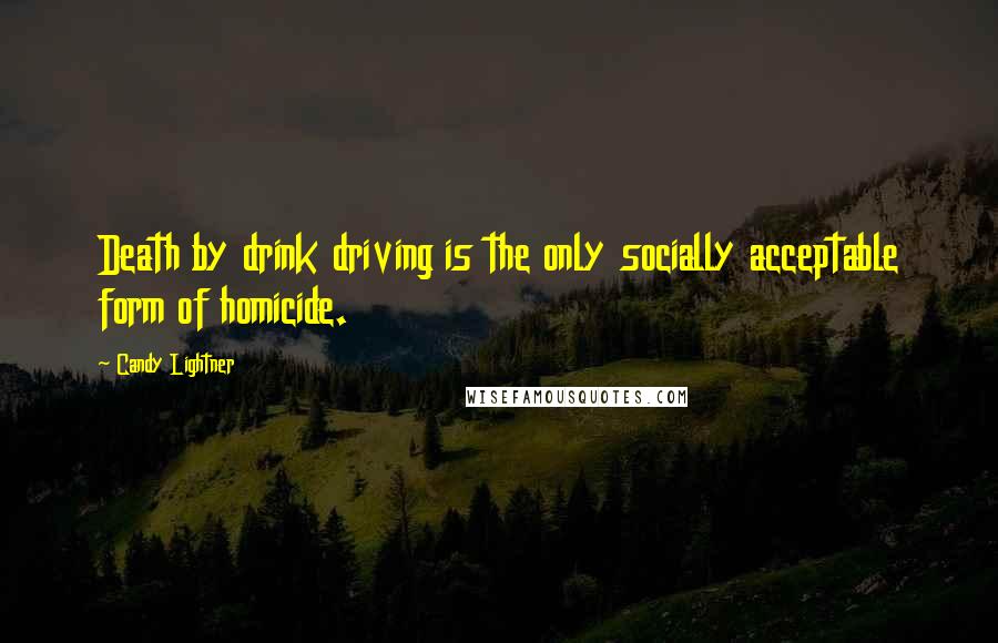 Candy Lightner Quotes: Death by drink driving is the only socially acceptable form of homicide.