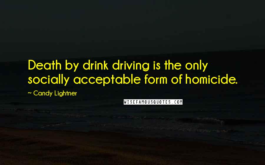 Candy Lightner Quotes: Death by drink driving is the only socially acceptable form of homicide.