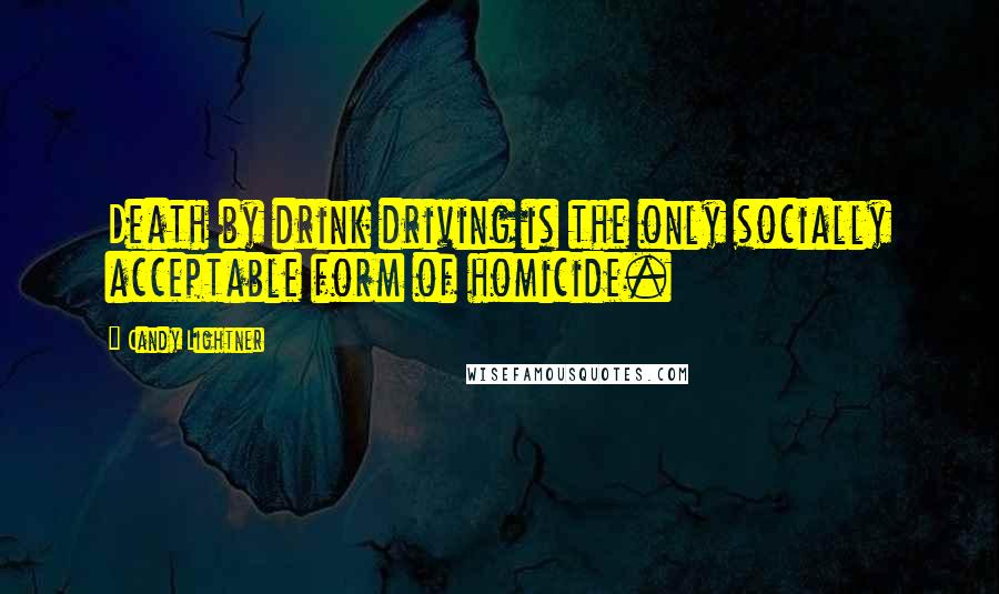 Candy Lightner Quotes: Death by drink driving is the only socially acceptable form of homicide.