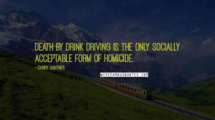 Candy Lightner Quotes: Death by drink driving is the only socially acceptable form of homicide.