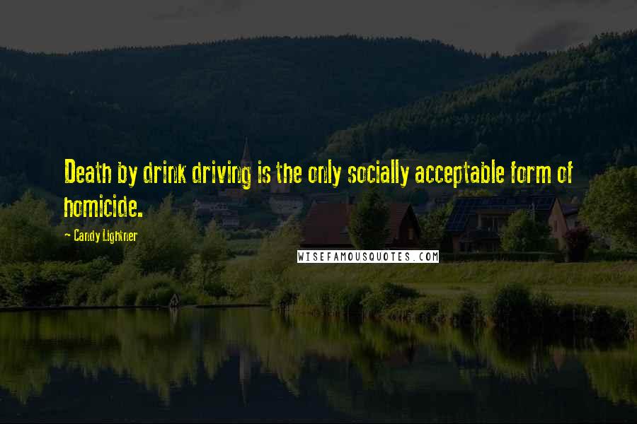 Candy Lightner Quotes: Death by drink driving is the only socially acceptable form of homicide.