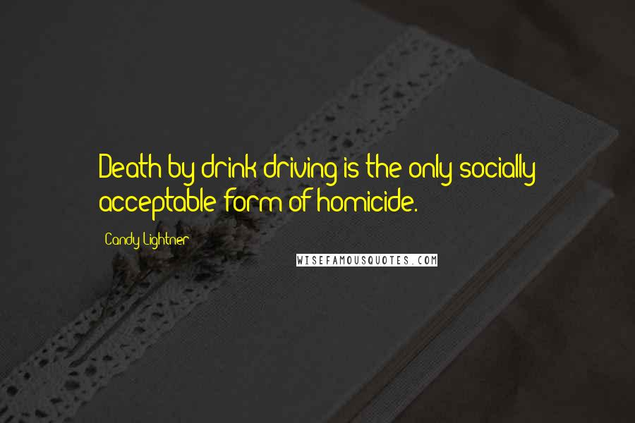 Candy Lightner Quotes: Death by drink driving is the only socially acceptable form of homicide.