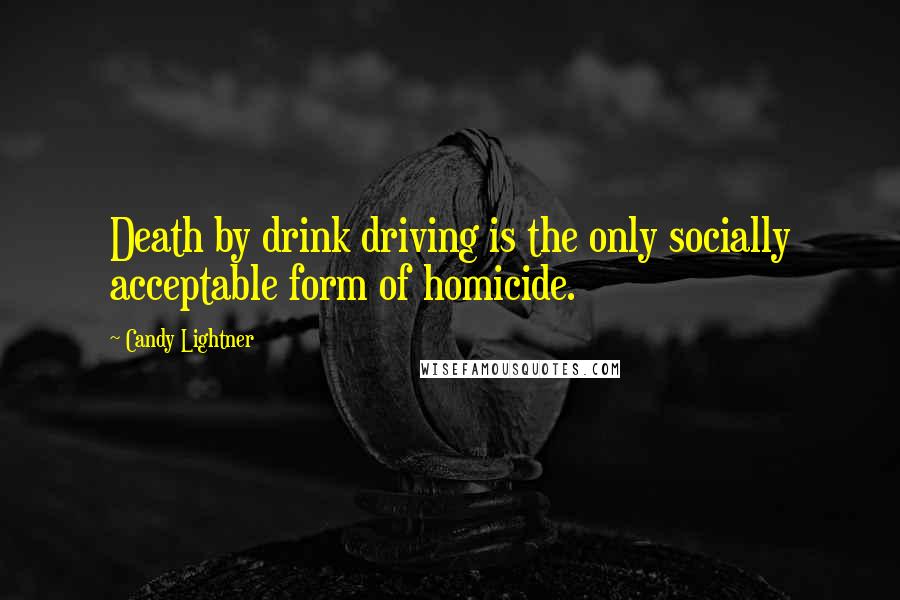 Candy Lightner Quotes: Death by drink driving is the only socially acceptable form of homicide.