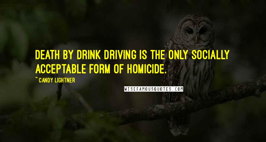 Candy Lightner Quotes: Death by drink driving is the only socially acceptable form of homicide.